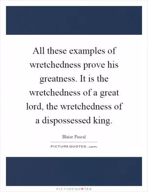 All these examples of wretchedness prove his greatness. It is the wretchedness of a great lord, the wretchedness of a dispossessed king Picture Quote #1