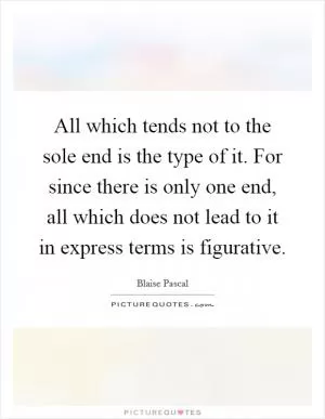 All which tends not to the sole end is the type of it. For since there is only one end, all which does not lead to it in express terms is figurative Picture Quote #1