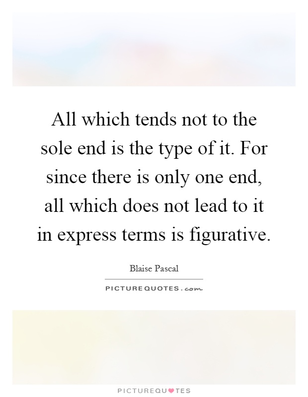 All which tends not to the sole end is the type of it. For since there is only one end, all which does not lead to it in express terms is figurative Picture Quote #1