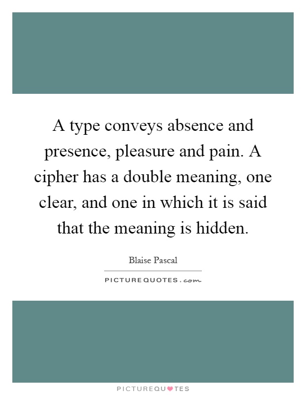 A type conveys absence and presence, pleasure and pain. A cipher has a double meaning, one clear, and one in which it is said that the meaning is hidden Picture Quote #1