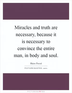 Miracles and truth are necessary, because it is necessary to convince the entire man, in body and soul Picture Quote #1