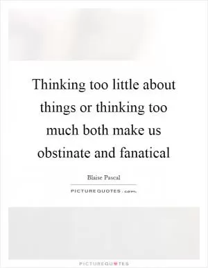 Thinking too little about things or thinking too much both make us obstinate and fanatical Picture Quote #1