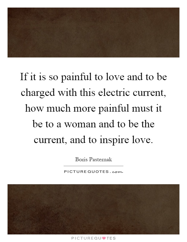 If it is so painful to love and to be charged with this electric current, how much more painful must it be to a woman and to be the current, and to inspire love Picture Quote #1