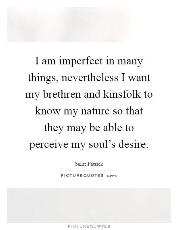 I am imperfect in many things, nevertheless I want my brethren and kinsfolk to know my nature so that they may be able to perceive my soul's desire Picture Quote #1