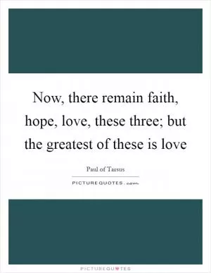 Now, there remain faith, hope, love, these three; but the greatest of these is love Picture Quote #1