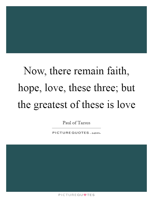 Now, there remain faith, hope, love, these three; but the greatest of these is love Picture Quote #1