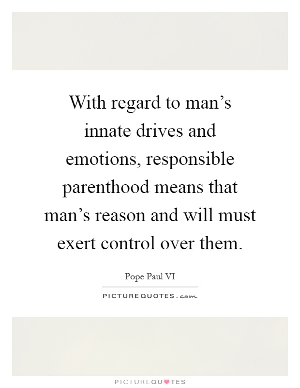 With regard to man's innate drives and emotions, responsible parenthood means that man's reason and will must exert control over them Picture Quote #1