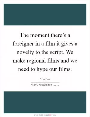 The moment there’s a foreigner in a film it gives a novelty to the script. We make regional films and we need to hype our films Picture Quote #1