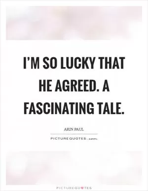 I’m so lucky that he agreed. A fascinating tale Picture Quote #1