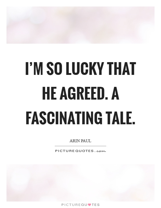 I'm so lucky that he agreed. A fascinating tale Picture Quote #1