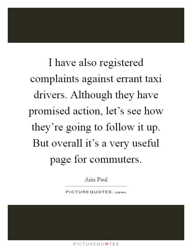 I have also registered complaints against errant taxi drivers. Although they have promised action, let's see how they're going to follow it up. But overall it's a very useful page for commuters Picture Quote #1