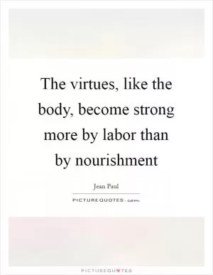 The virtues, like the body, become strong more by labor than by nourishment Picture Quote #1
