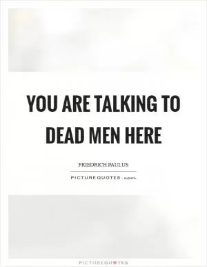 You are talking to dead men here Picture Quote #1