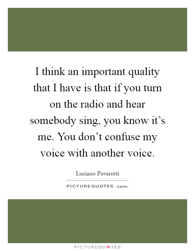 I think an important quality that I have is that if you turn on the radio and hear somebody sing, you know it's me. You don't confuse my voice with another voice Picture Quote #1