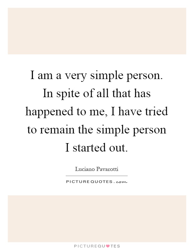 I am a very simple person. In spite of all that has happened to me, I have tried to remain the simple person I started out Picture Quote #1