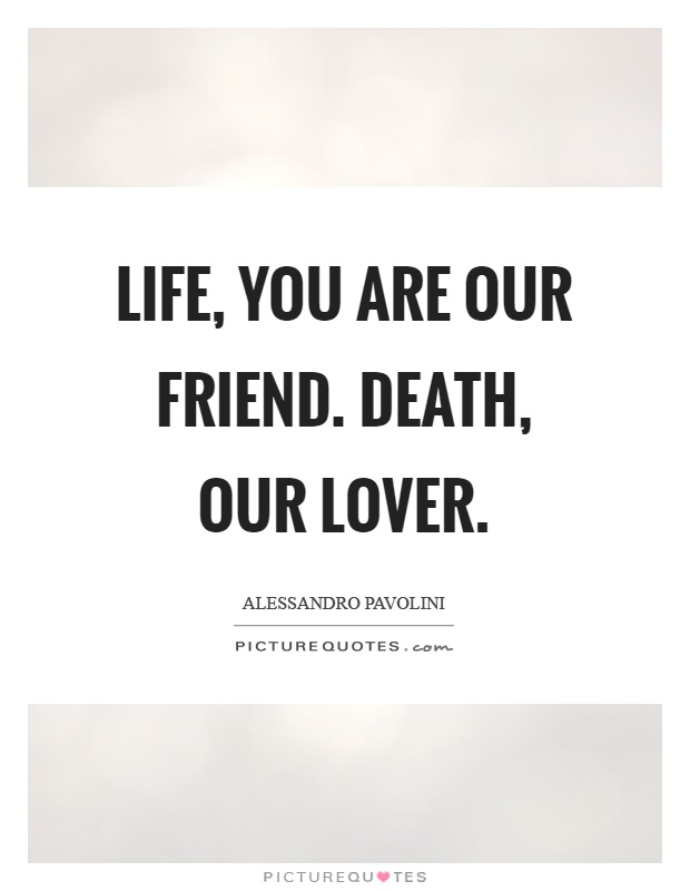 Life, you are our friend. Death, our lover Picture Quote #1