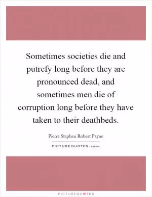 Sometimes societies die and putrefy long before they are pronounced dead, and sometimes men die of corruption long before they have taken to their deathbeds Picture Quote #1