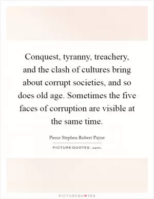 Conquest, tyranny, treachery, and the clash of cultures bring about corrupt societies, and so does old age. Sometimes the five faces of corruption are visible at the same time Picture Quote #1