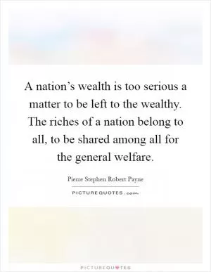 A nation’s wealth is too serious a matter to be left to the wealthy. The riches of a nation belong to all, to be shared among all for the general welfare Picture Quote #1