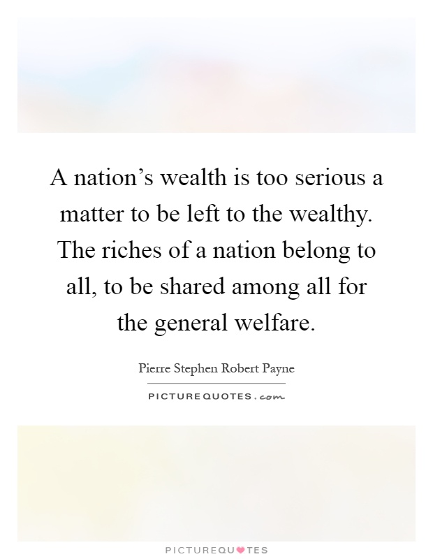 A nation's wealth is too serious a matter to be left to the wealthy. The riches of a nation belong to all, to be shared among all for the general welfare Picture Quote #1