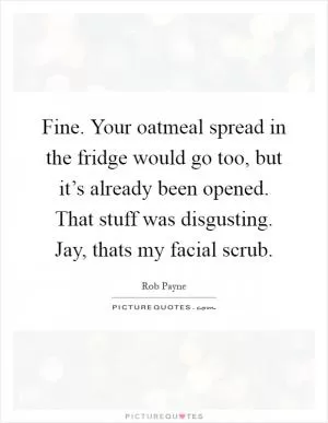 Fine. Your oatmeal spread in the fridge would go too, but it’s already been opened. That stuff was disgusting. Jay, thats my facial scrub Picture Quote #1