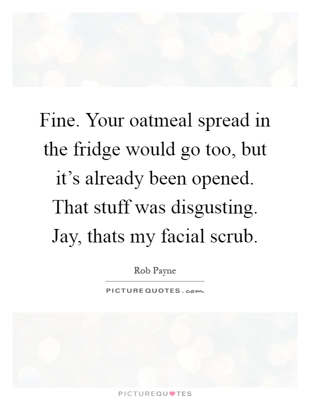 Fine. Your oatmeal spread in the fridge would go too, but it's already been opened. That stuff was disgusting. Jay, thats my facial scrub Picture Quote #1