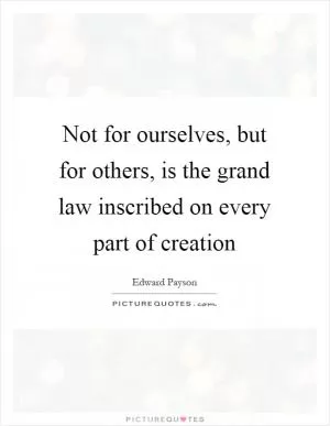 Not for ourselves, but for others, is the grand law inscribed on every part of creation Picture Quote #1