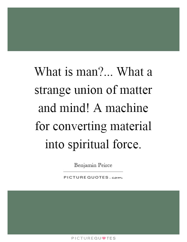 What is man?... What a strange union of matter and mind! A machine for converting material into spiritual force Picture Quote #1