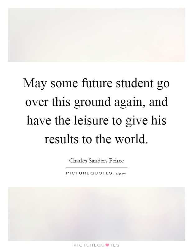 May some future student go over this ground again, and have the leisure to give his results to the world Picture Quote #1