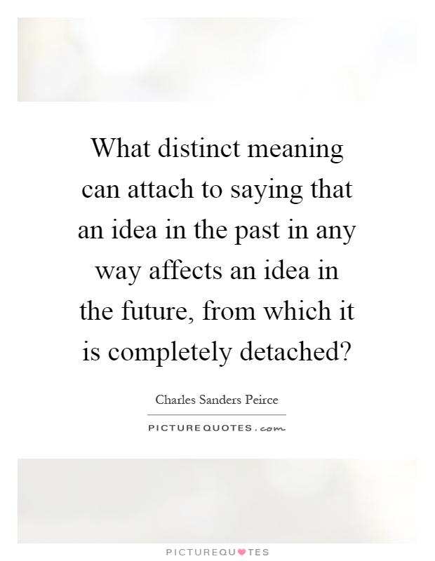 What distinct meaning can attach to saying that an idea in the past in any way affects an idea in the future, from which it is completely detached? Picture Quote #1