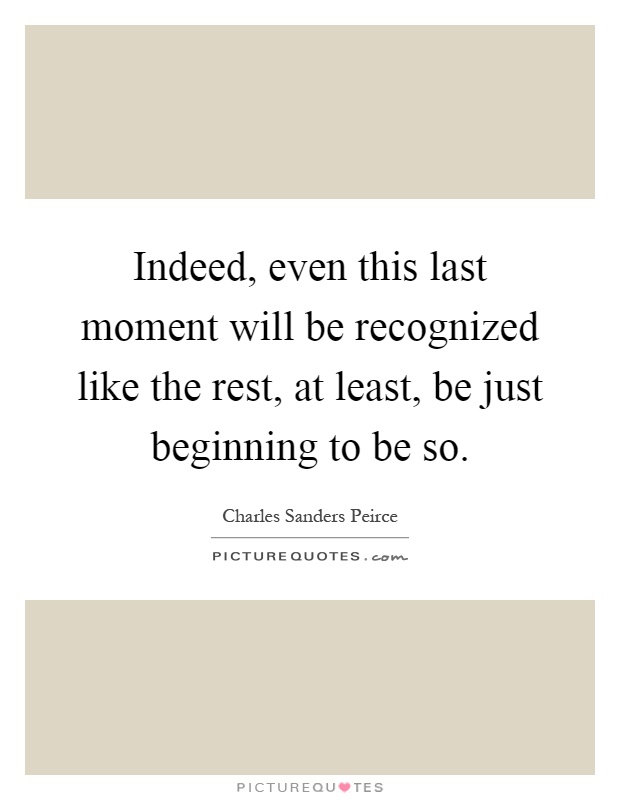 Indeed, even this last moment will be recognized like the rest, at least, be just beginning to be so Picture Quote #1