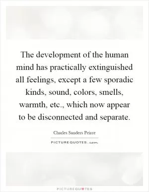 The development of the human mind has practically extinguished all feelings, except a few sporadic kinds, sound, colors, smells, warmth, etc., which now appear to be disconnected and separate Picture Quote #1