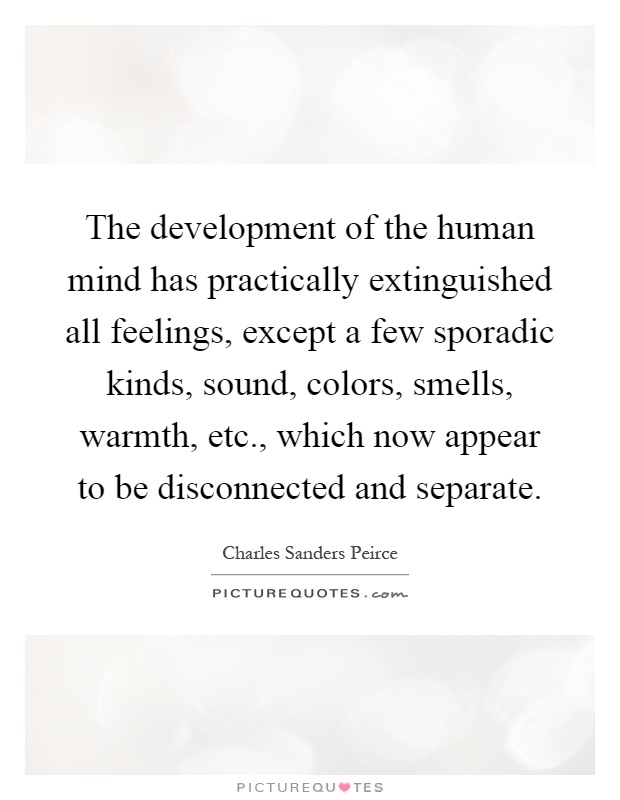 The development of the human mind has practically extinguished all feelings, except a few sporadic kinds, sound, colors, smells, warmth, etc., which now appear to be disconnected and separate Picture Quote #1