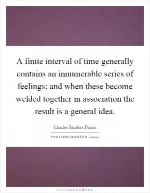 A finite interval of time generally contains an innumerable series of feelings; and when these become welded together in association the result is a general idea Picture Quote #1