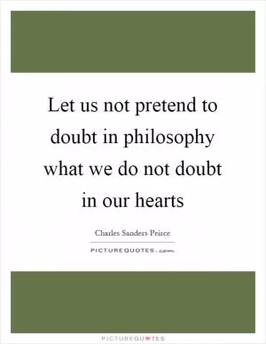 Let us not pretend to doubt in philosophy what we do not doubt in our hearts Picture Quote #1