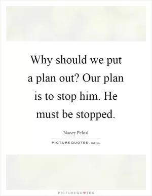 Why should we put a plan out? Our plan is to stop him. He must be stopped Picture Quote #1