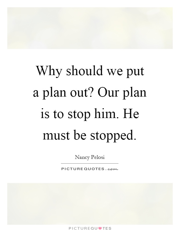 Why should we put a plan out? Our plan is to stop him. He must be stopped Picture Quote #1