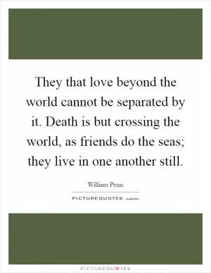 They that love beyond the world cannot be separated by it. Death is but crossing the world, as friends do the seas; they live in one another still Picture Quote #1