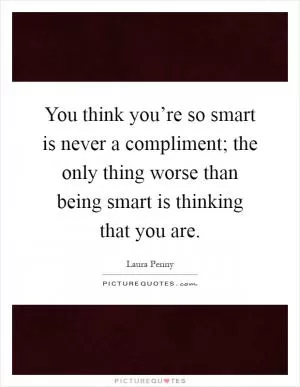 You think you’re so smart is never a compliment; the only thing worse than being smart is thinking that you are Picture Quote #1