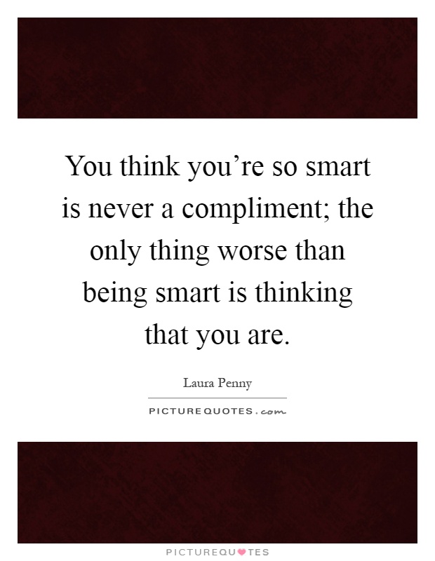 You think you're so smart is never a compliment; the only thing worse than being smart is thinking that you are Picture Quote #1