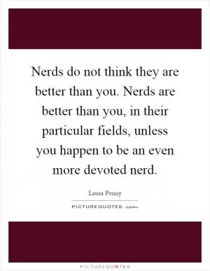 Nerds do not think they are better than you. Nerds are better than you, in their particular fields, unless you happen to be an even more devoted nerd Picture Quote #1