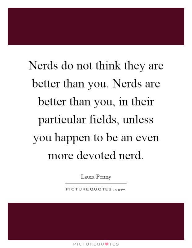 Nerds do not think they are better than you. Nerds are better than you, in their particular fields, unless you happen to be an even more devoted nerd Picture Quote #1