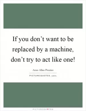 If you don’t want to be replaced by a machine, don’t try to act like one! Picture Quote #1