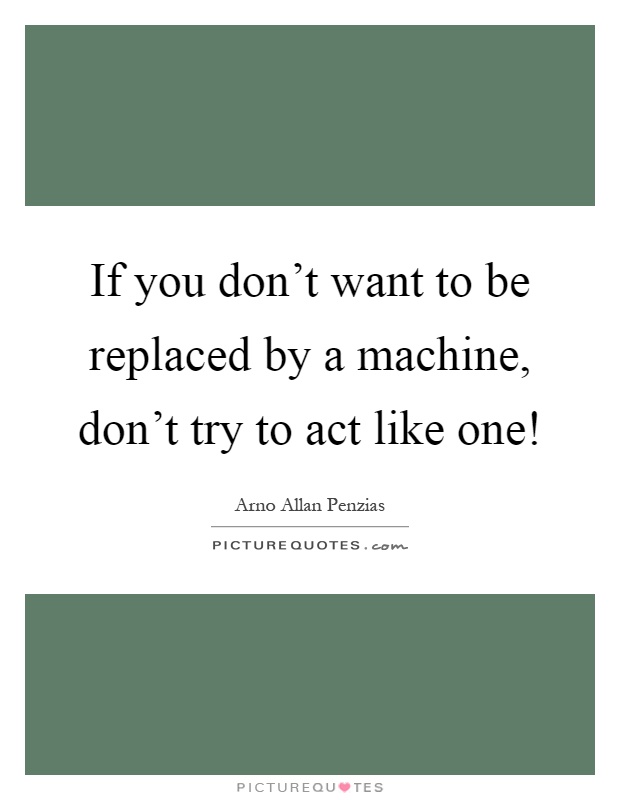 If you don't want to be replaced by a machine, don't try to act like one! Picture Quote #1