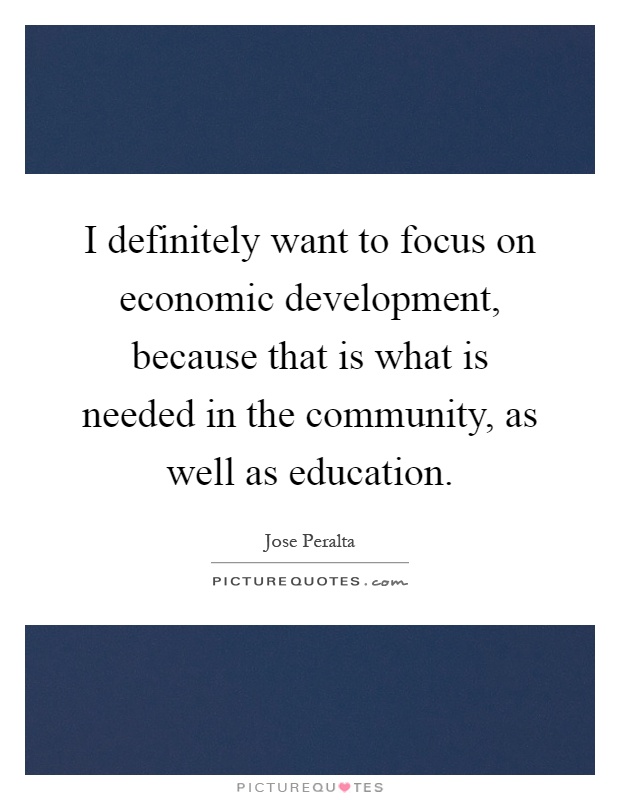 I definitely want to focus on economic development, because that is what is needed in the community, as well as education Picture Quote #1