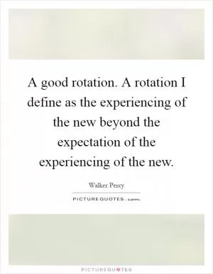 A good rotation. A rotation I define as the experiencing of the new beyond the expectation of the experiencing of the new Picture Quote #1