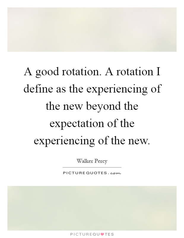 A good rotation. A rotation I define as the experiencing of the new beyond the expectation of the experiencing of the new Picture Quote #1