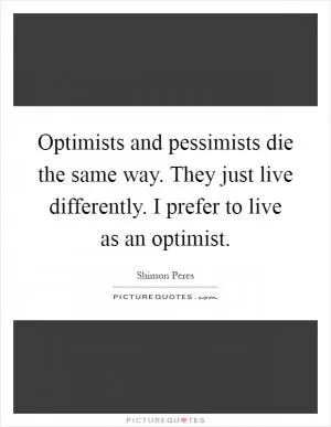 Optimists and pessimists die the same way. They just live differently. I prefer to live as an optimist Picture Quote #1