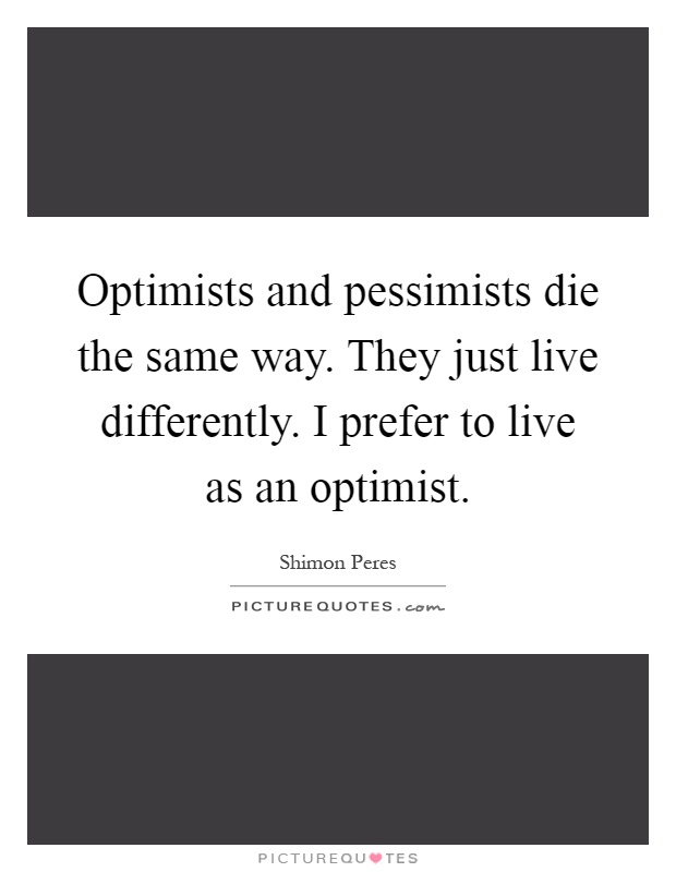 Optimists and pessimists die the same way. They just live differently. I prefer to live as an optimist Picture Quote #1