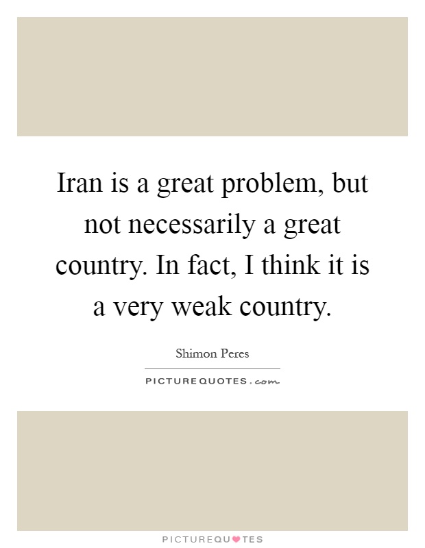 Iran is a great problem, but not necessarily a great country. In fact, I think it is a very weak country Picture Quote #1